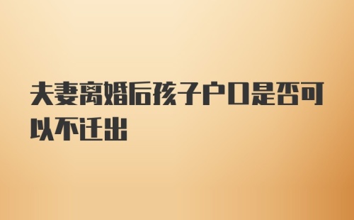 夫妻离婚后孩子户口是否可以不迁出