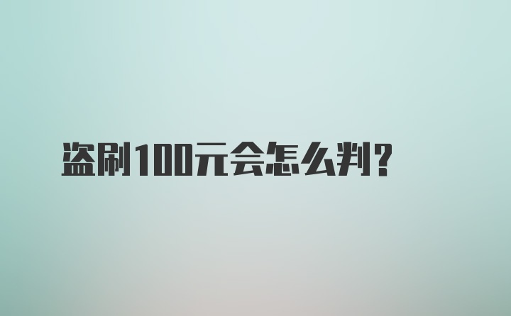 盗刷100元会怎么判？