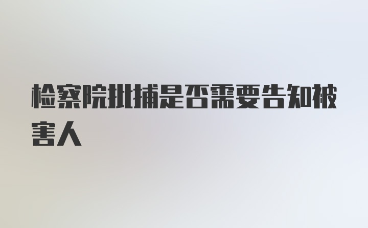 检察院批捕是否需要告知被害人