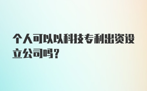 个人可以以科技专利出资设立公司吗？