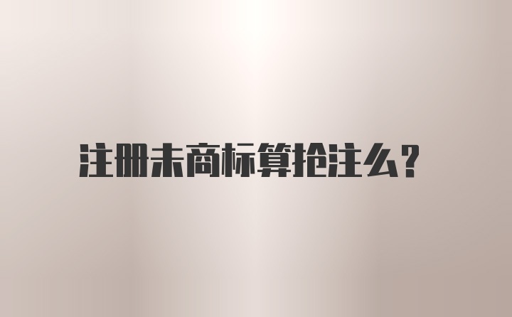 注册未商标算抢注么？