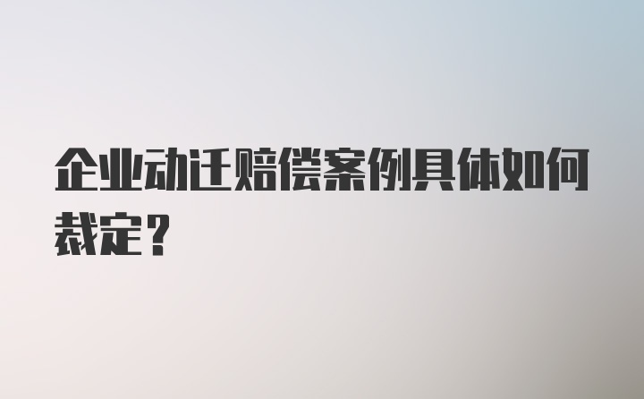 企业动迁赔偿案例具体如何裁定？