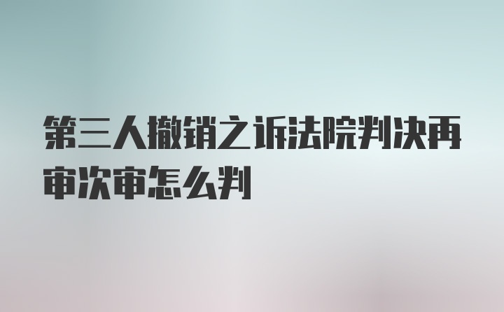 第三人撤销之诉法院判决再审次审怎么判