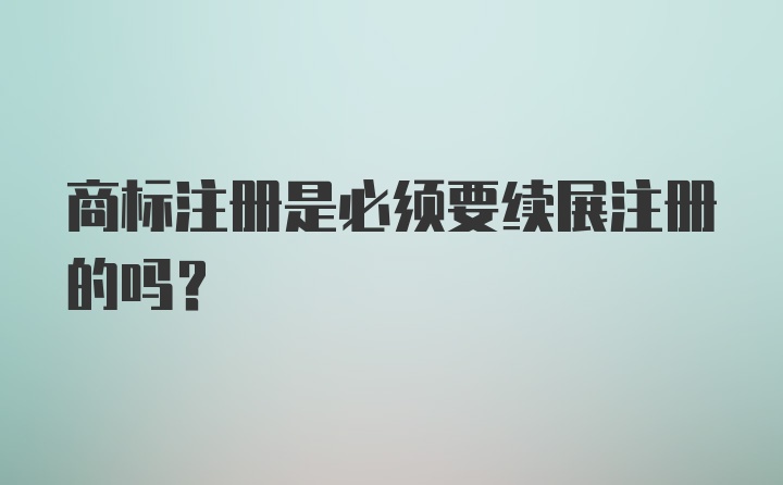 商标注册是必须要续展注册的吗？