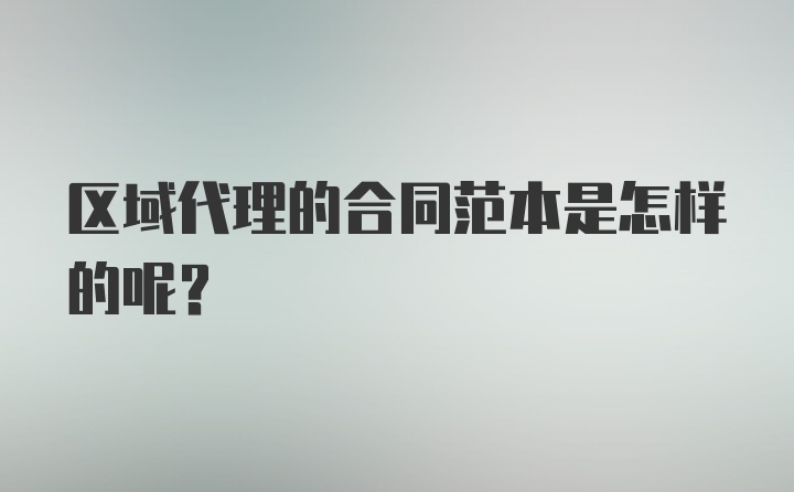 区域代理的合同范本是怎样的呢？