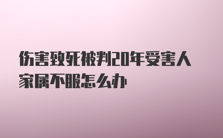 伤害致死被判20年受害人家属不服怎么办