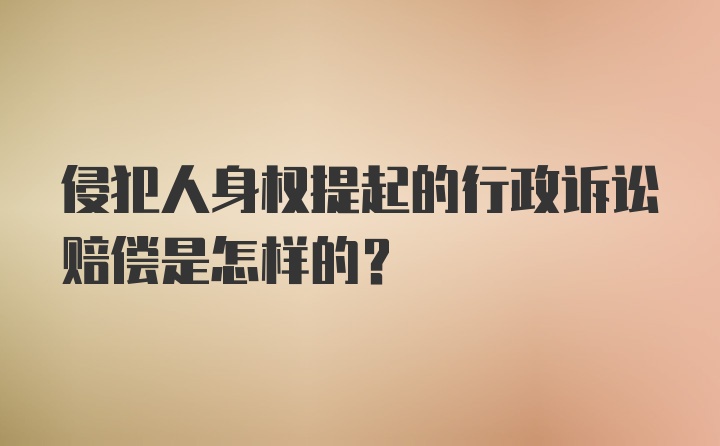 侵犯人身权提起的行政诉讼赔偿是怎样的？