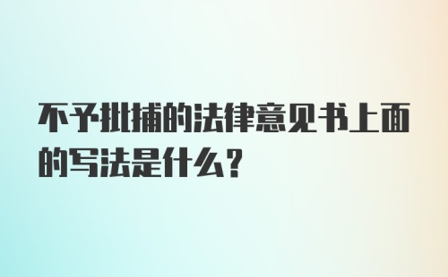 不予批捕的法律意见书上面的写法是什么？