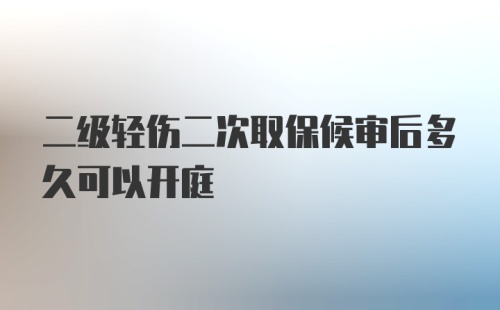 二级轻伤二次取保候审后多久可以开庭