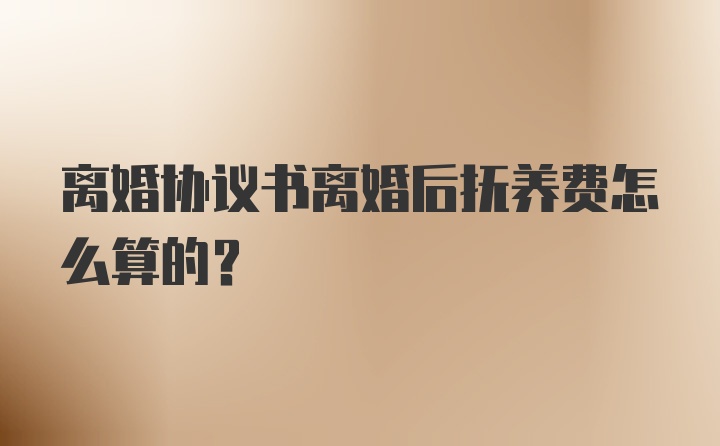 离婚协议书离婚后抚养费怎么算的？