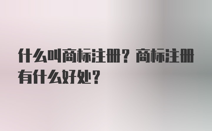 什么叫商标注册？商标注册有什么好处？