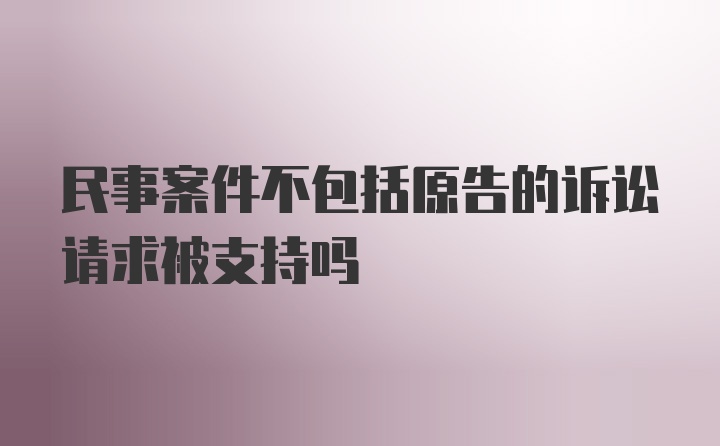 民事案件不包括原告的诉讼请求被支持吗