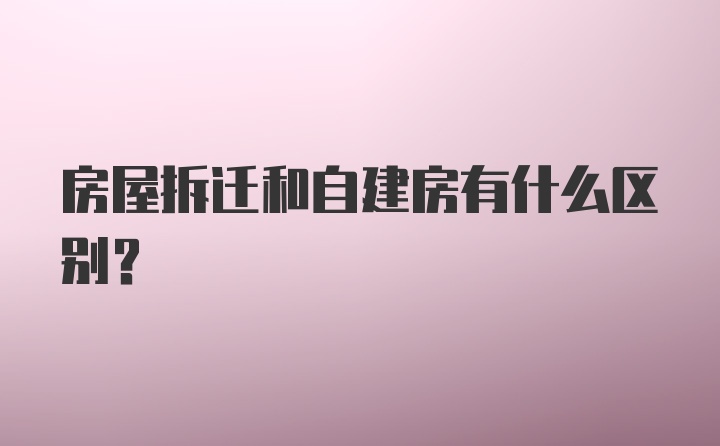 房屋拆迁和自建房有什么区别？