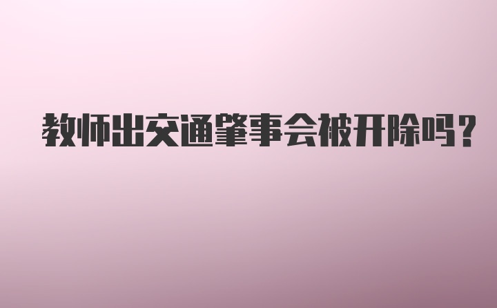 教师出交通肇事会被开除吗？