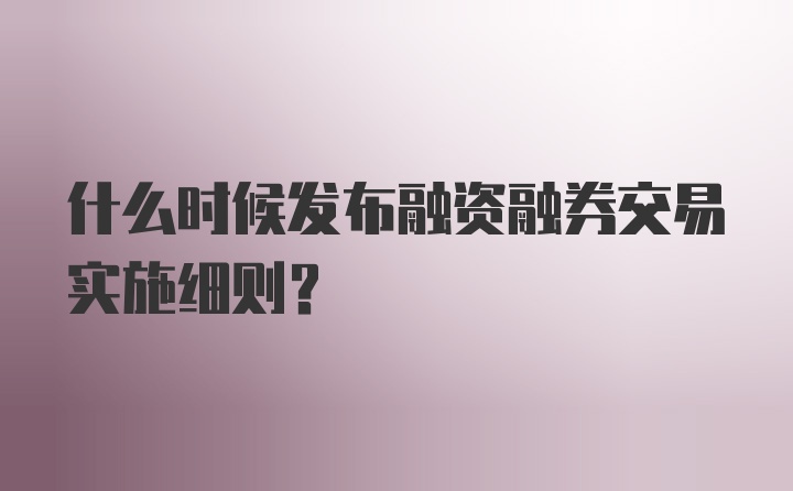 什么时候发布融资融券交易实施细则?