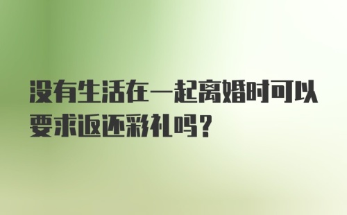 没有生活在一起离婚时可以要求返还彩礼吗？