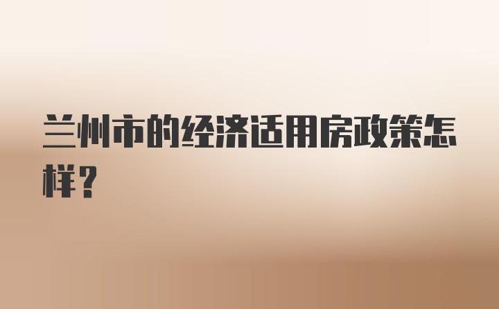 兰州市的经济适用房政策怎样？