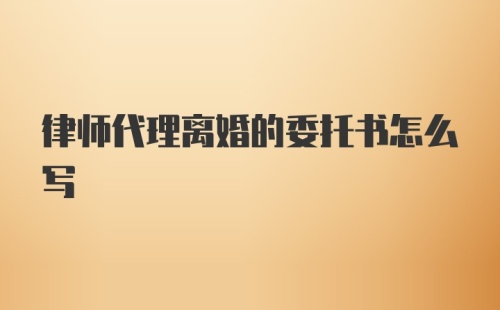 律师代理离婚的委托书怎么写