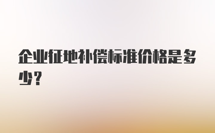 企业征地补偿标准价格是多少？