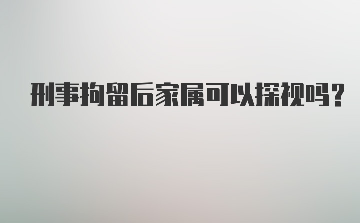 刑事拘留后家属可以探视吗？