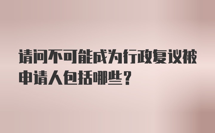 请问不可能成为行政复议被申请人包括哪些？