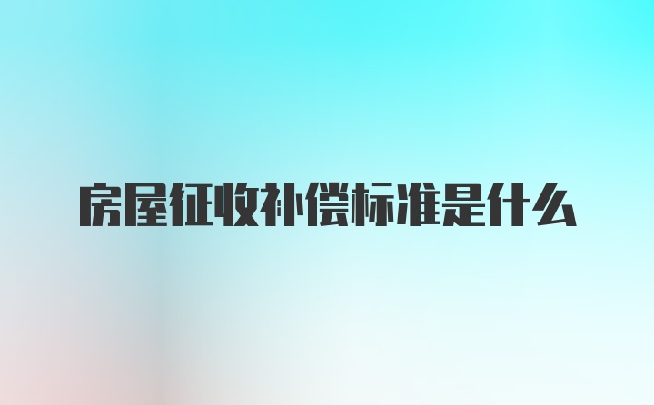 房屋征收补偿标准是什么