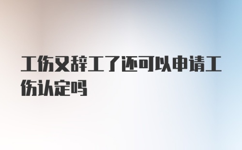 工伤又辞工了还可以申请工伤认定吗