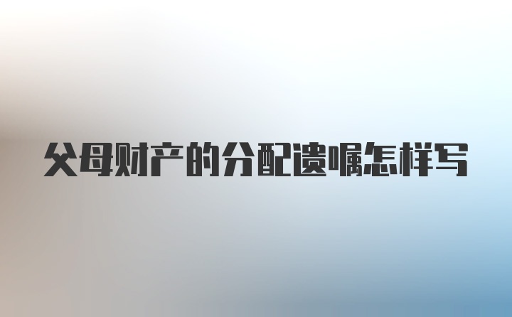 父母财产的分配遗嘱怎样写