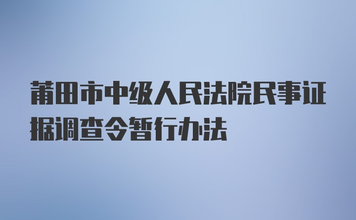 莆田市中级人民法院民事证据调查令暂行办法