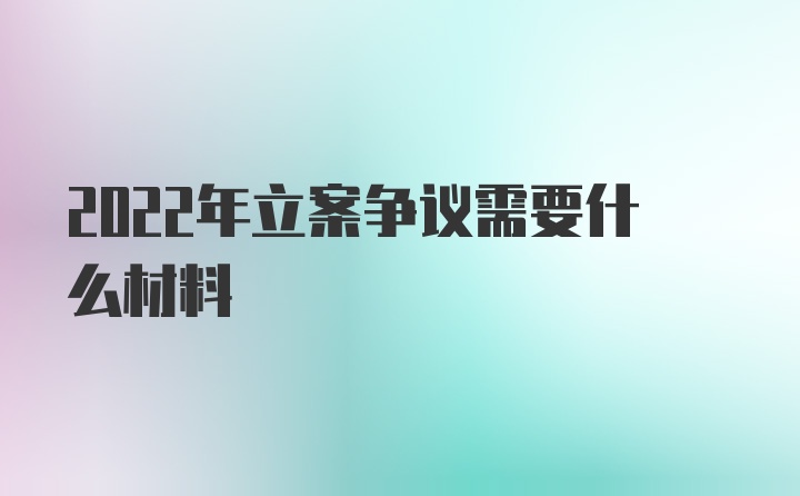 2022年立案争议需要什么材料