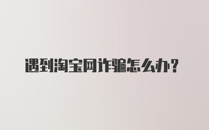 遇到淘宝网诈骗怎么办？