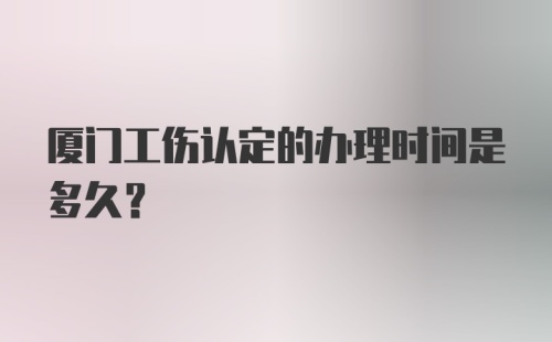 厦门工伤认定的办理时间是多久？