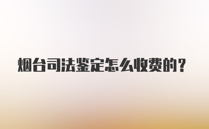 烟台司法鉴定怎么收费的？