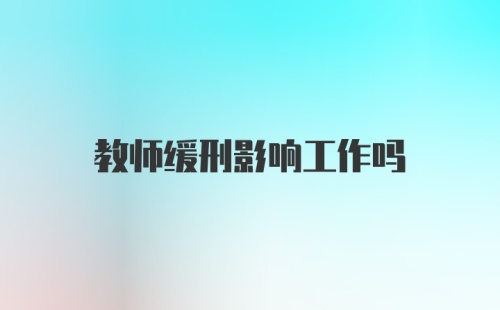 教师缓刑影响工作吗