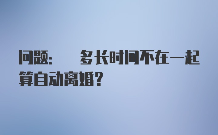 问题: 多长时间不在一起算自动离婚？