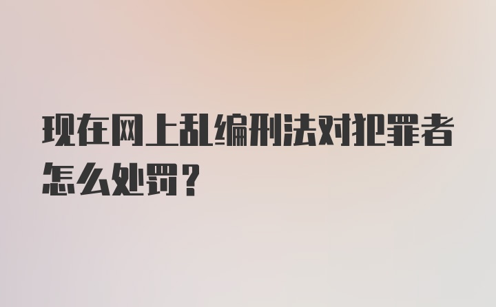 现在网上乱编刑法对犯罪者怎么处罚？