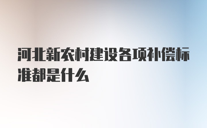 河北新农村建设各项补偿标准都是什么