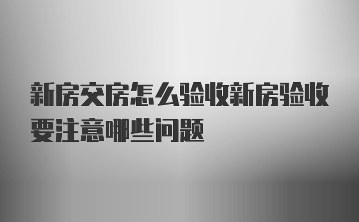 新房交房怎么验收新房验收要注意哪些问题