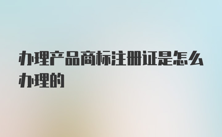 办理产品商标注册证是怎么办理的