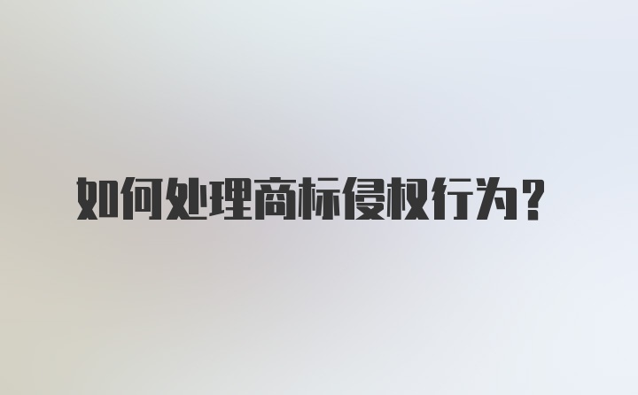 如何处理商标侵权行为？