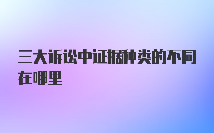 三大诉讼中证据种类的不同在哪里