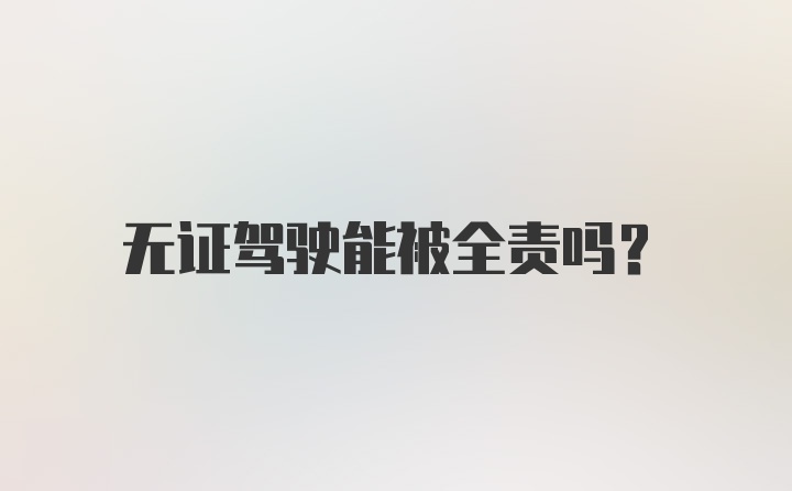 无证驾驶能被全责吗？