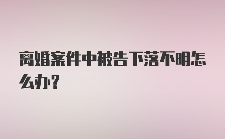 离婚案件中被告下落不明怎么办？