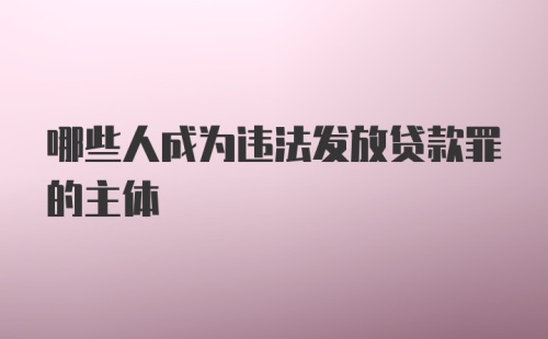 哪些人成为违法发放贷款罪的主体