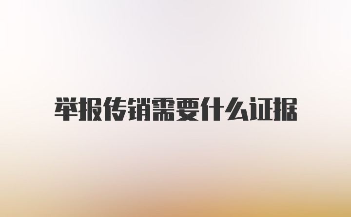 举报传销需要什么证据