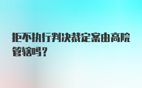 拒不执行判决裁定案由高院管辖吗？