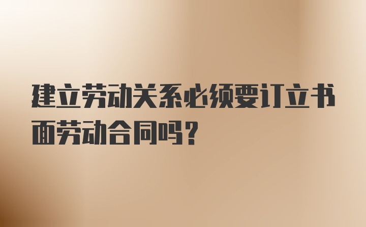 建立劳动关系必须要订立书面劳动合同吗？