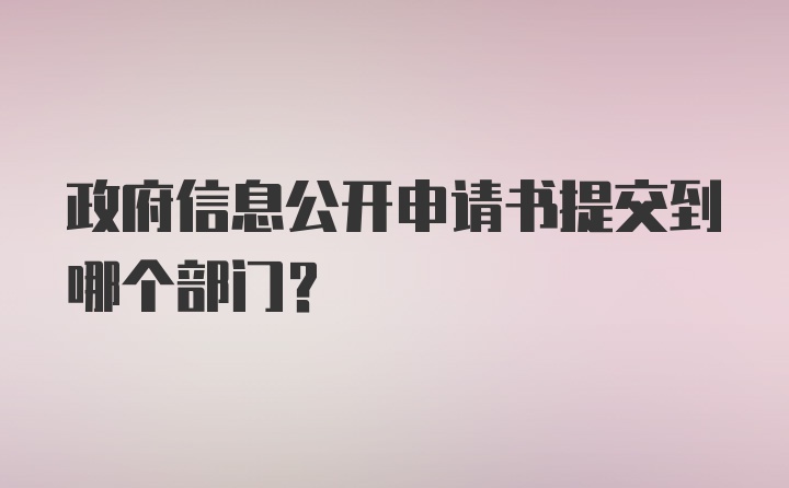 政府信息公开申请书提交到哪个部门？