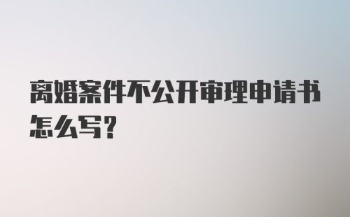 离婚案件不公开审理申请书怎么写？