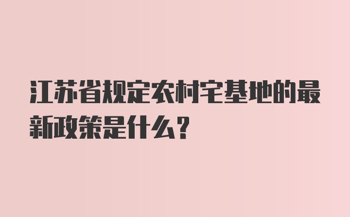 江苏省规定农村宅基地的最新政策是什么？